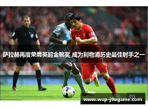 萨拉赫再度荣膺英超金靴奖 成为利物浦历史最佳射手之一