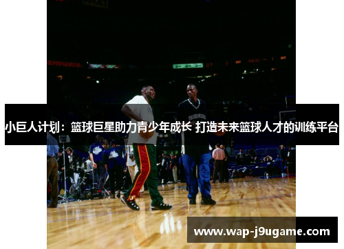 小巨人计划：篮球巨星助力青少年成长 打造未来篮球人才的训练平台