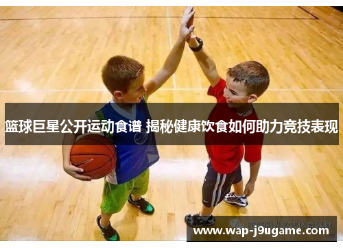 篮球巨星公开运动食谱 揭秘健康饮食如何助力竞技表现