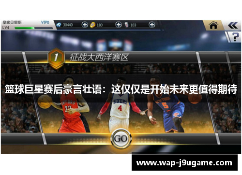 篮球巨星赛后豪言壮语：这仅仅是开始未来更值得期待