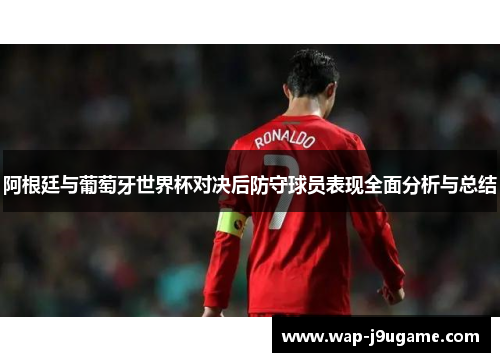 阿根廷与葡萄牙世界杯对决后防守球员表现全面分析与总结