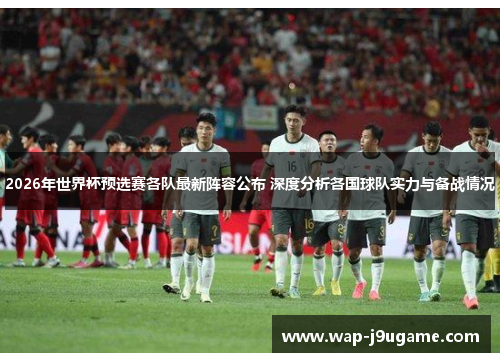 2026年世界杯预选赛各队最新阵容公布 深度分析各国球队实力与备战情况