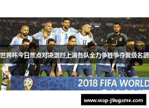 世界杯今日焦点对决激烈上演各队全力争胜争夺晋级名额