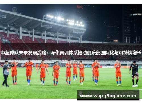 中超球队未来发展战略：深化青训体系推动俱乐部国际化与可持续增长