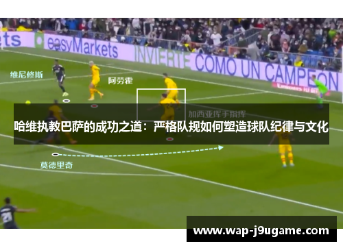 哈维执教巴萨的成功之道：严格队规如何塑造球队纪律与文化