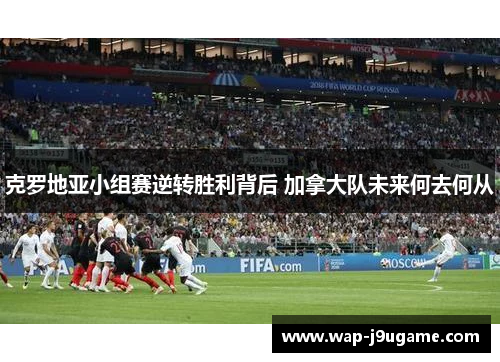 克罗地亚小组赛逆转胜利背后 加拿大队未来何去何从