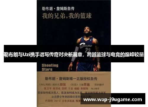 勒布朗与Uzi携手谱写传奇对决新篇章，跨越篮球与电竞的巅峰较量
