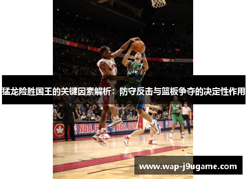 猛龙险胜国王的关键因素解析：防守反击与篮板争夺的决定性作用