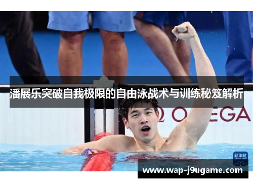 潘展乐突破自我极限的自由泳战术与训练秘笈解析