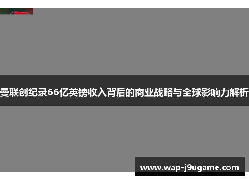 曼联创纪录66亿英镑收入背后的商业战略与全球影响力解析