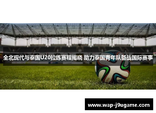 全北现代与泰国U20拉练赛程揭晓 助力泰国青年队备战国际赛事