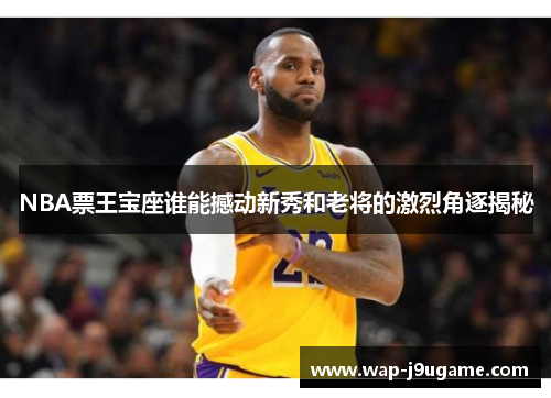 NBA票王宝座谁能撼动新秀和老将的激烈角逐揭秘