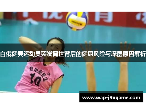 白俄健美运动员突发离世背后的健康风险与深层原因解析