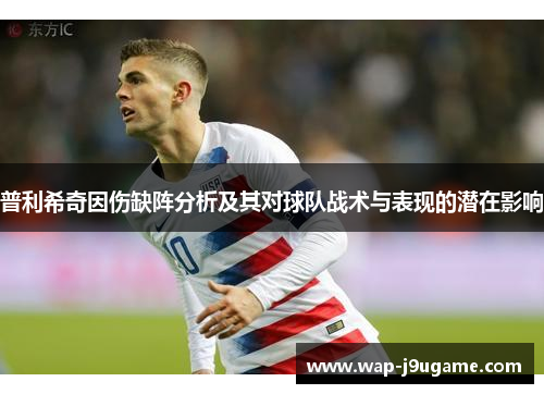 普利希奇因伤缺阵分析及其对球队战术与表现的潜在影响
