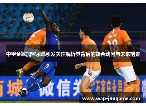中甲金靴加盟永昌引发关注解析其背后的转会动因与未来前景