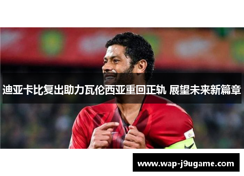迪亚卡比复出助力瓦伦西亚重回正轨 展望未来新篇章