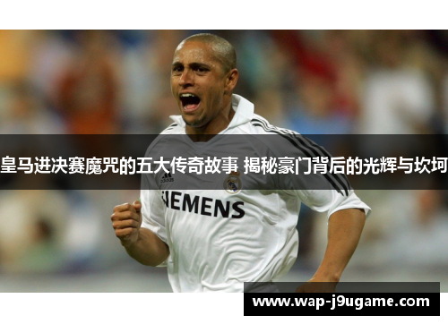 皇马进决赛魔咒的五大传奇故事 揭秘豪门背后的光辉与坎坷