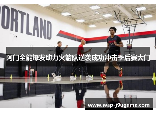 阿门全能爆发助力火箭队逆袭成功冲击季后赛大门