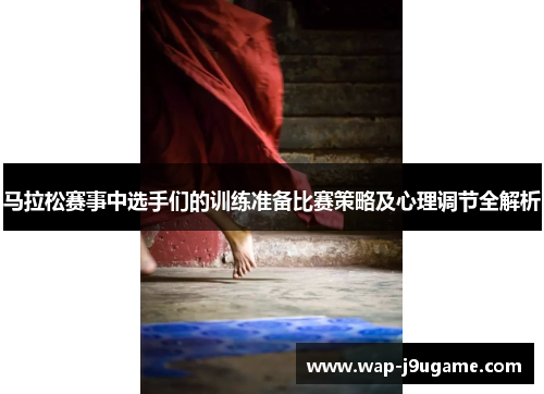 马拉松赛事中选手们的训练准备比赛策略及心理调节全解析