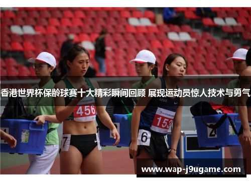 香港世界杯保龄球赛十大精彩瞬间回顾 展现运动员惊人技术与勇气