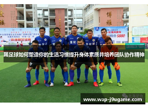 踢足球如何塑造你的生活习惯提升身体素质并培养团队协作精神