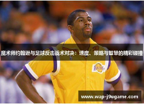 魔术师约翰逊与足球反击战术对决：速度、策略与智慧的精彩碰撞